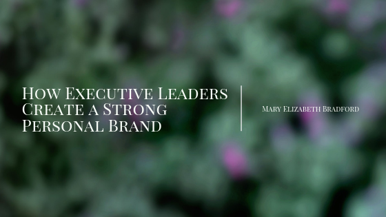 How Executive Leaders Create A Strong Personal Brand Mary Elizabeth Bradford
